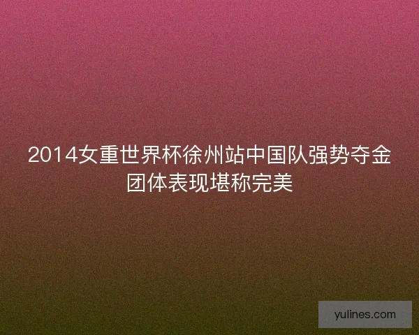 2014女重世界杯徐州站中国队强势夺金团体表现堪称完美