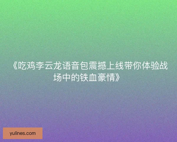 《吃鸡李云龙语音包震撼上线带你体验战场中的铁血豪情》