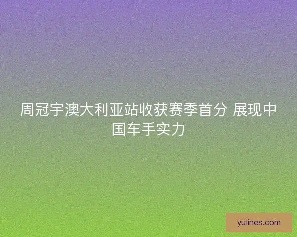 周冠宇澳大利亚站收获赛季首分 展现中国车手实力