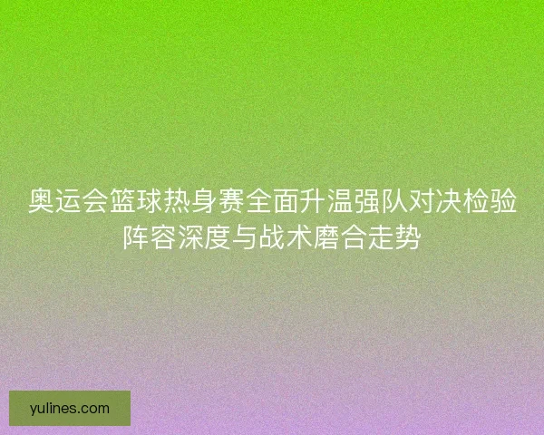 奥运会篮球热身赛全面升温强队对决检验阵容深度与战术磨合走势
