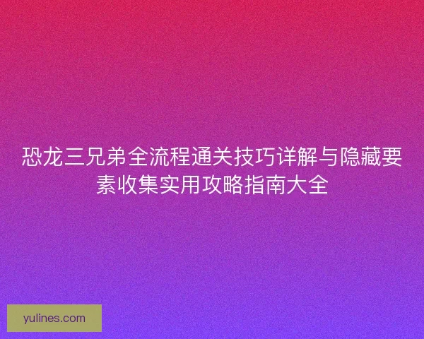 恐龙三兄弟全流程通关技巧详解与隐藏要素收集实用攻略指南大全