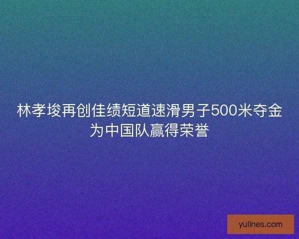 林孝埈再创佳绩短道速滑男子500米夺金为中国队赢得荣誉