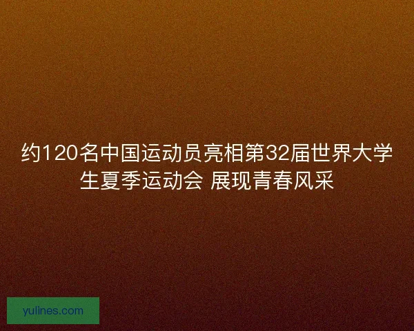 约120名中国运动员亮相第32届世界大学生夏季运动会 展现青春风采 约120名中国运动员亮相第32届世界大学生夏季运动会 展现青春风采