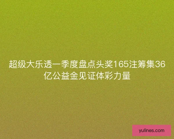 超级大乐透一季度盘点头奖165注筹集36亿公益金见证体彩力量 超级大乐透一季度盘点头奖165注筹集36亿公益金见证体彩力量