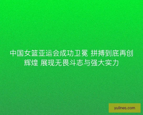 中国女篮亚运会成功卫冕 拼搏到底再创辉煌 展现无畏斗志与强大实力