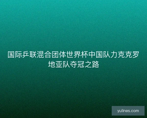 国际乒联混合团体世界杯中国队力克克罗地亚队夺冠之路 国际乒联混合团体世界杯中国队力克克罗地亚队夺冠之路