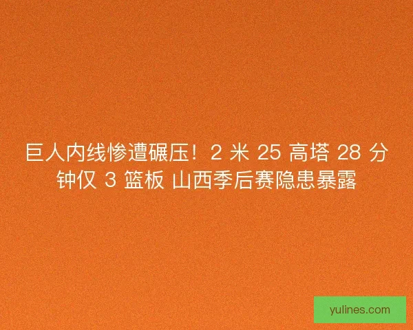 巨人内线惨遭碾压！2 米 25 高塔 28 分钟仅 3 篮板 山西季后赛隐患暴露