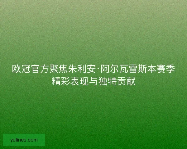 欧冠官方聚焦朱利安·阿尔瓦雷斯本赛季精彩表现与独特贡献