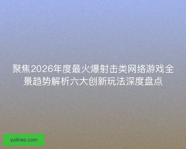 聚焦2026年度最火爆射击类网络游戏全景趋势解析六大创新玩法深度盘点