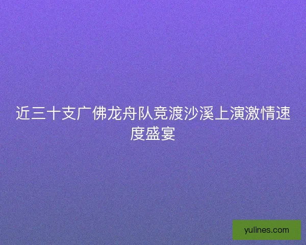 近三十支广佛龙舟队竞渡沙溪上演激情速度盛宴