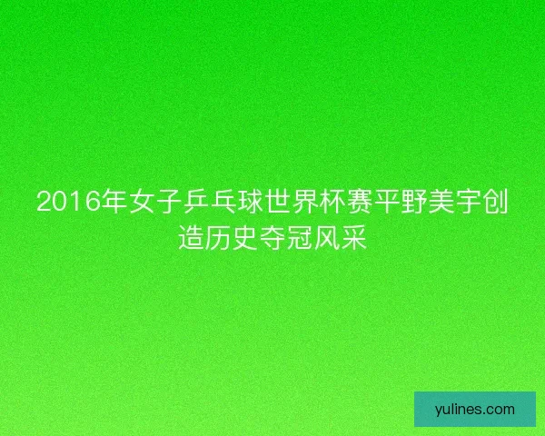 2016年女子乒乓球世界杯赛平野美宇创造历史夺冠风采 2016年女子乒乓球世界杯赛平野美宇创造历史夺冠风采