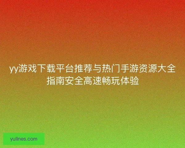 yy游戏下载平台推荐与热门手游资源大全指南安全高速畅玩体验