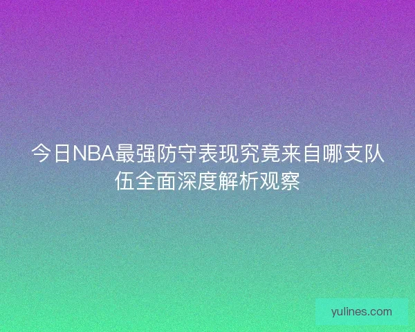 今日NBA最强防守表现究竟来自哪支队伍全面深度解析观察 今日NBA最强防守表现究竟来自哪支队伍全面深度解析观察