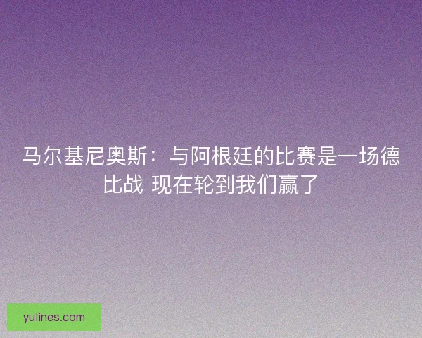 马尔基尼奥斯：与阿根廷的比赛是一场德比战 现在轮到我们赢了