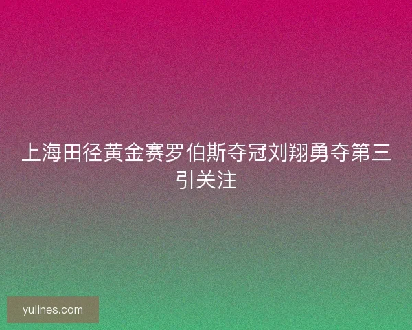 上海田径黄金赛罗伯斯夺冠刘翔勇夺第三引关注