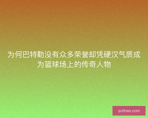 为何巴特勒没有众多荣誉却凭硬汉气质成为篮球场上的传奇人物 为何巴特勒没有众多荣誉却凭硬汉气质成为篮球场上的传奇人物