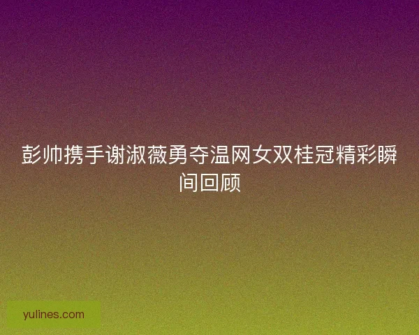 彭帅携手谢淑薇勇夺温网女双桂冠精彩瞬间回顾 彭帅携手谢淑薇勇夺温网女双桂冠精彩瞬间回顾