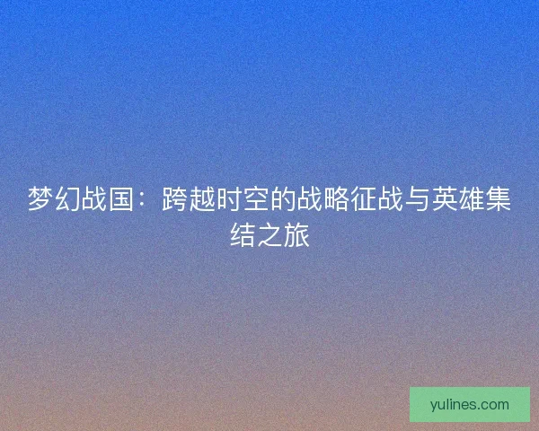 梦幻战国:跨越时空的战略征战与英雄集结之旅 梦幻战国:跨越时空的战略征战与英雄集结之旅