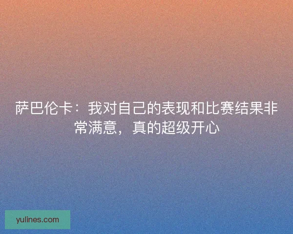 萨巴伦卡:我对自己的表现和比赛结果非常满意,真的超级开心 萨巴伦卡:我对自己的表现和比赛结果非常满意,真的超级开心