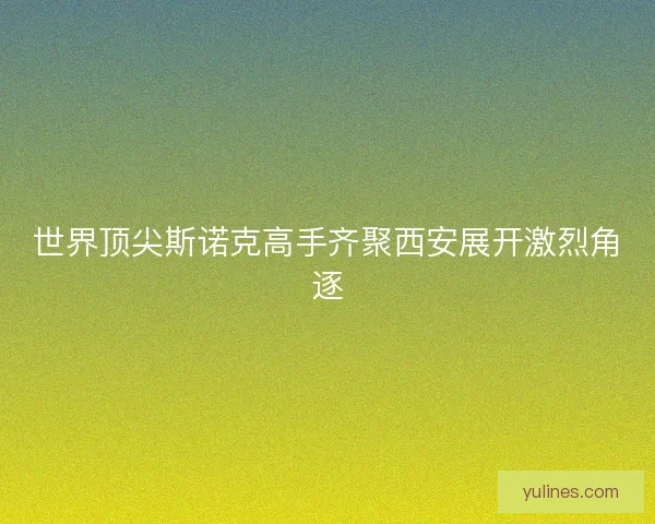 世界顶尖斯诺克高手齐聚西安展开激烈角逐
