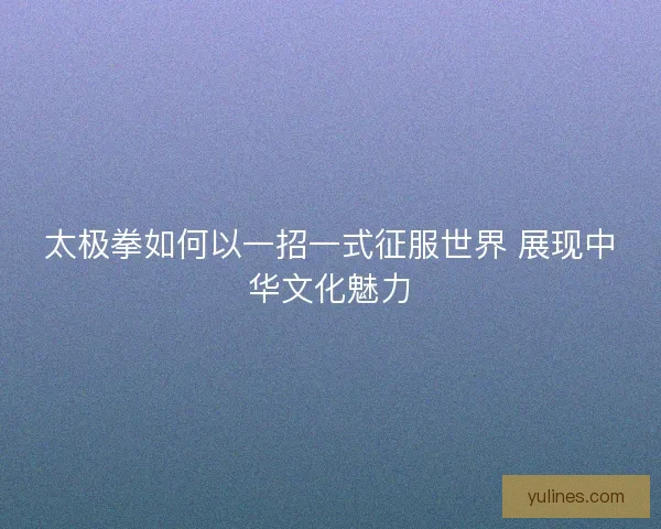 太极拳如何以一招一式征服世界 展现中华文化魅力