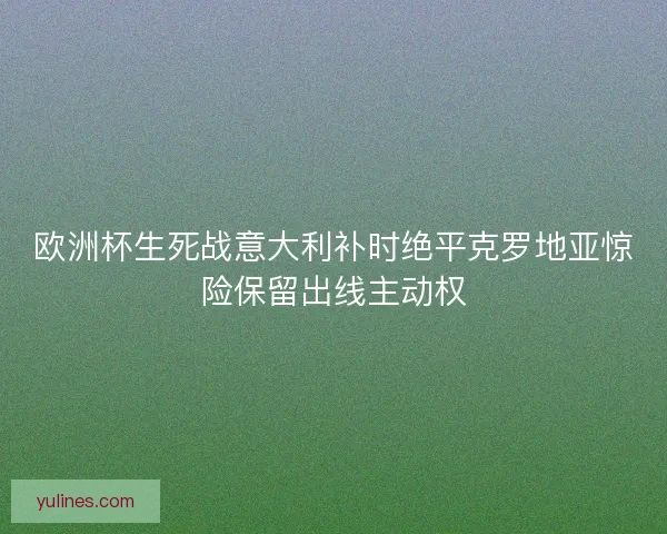 欧洲杯生死战意大利补时绝平克罗地亚惊险保留出线主动权