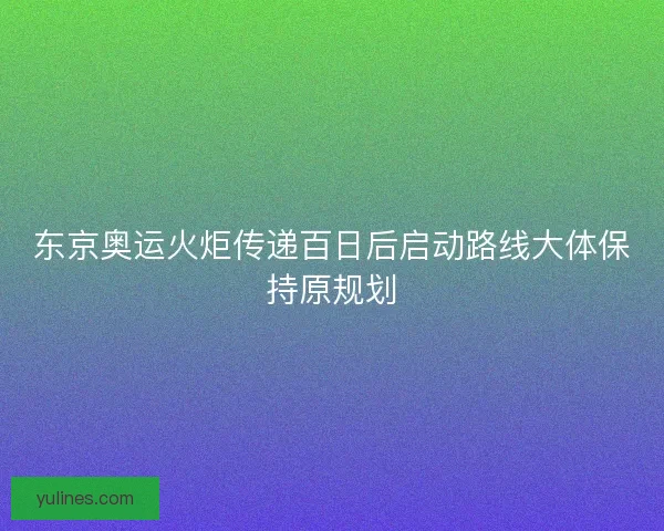 东京奥运火炬传递百日后启动路线大体保持原规划