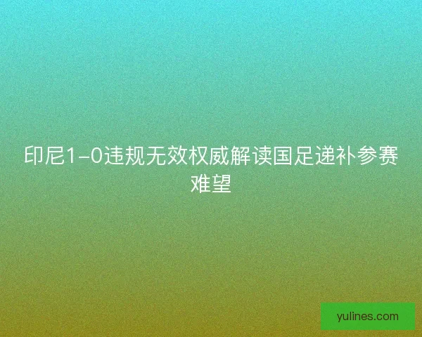 印尼1-0违规无效权威解读国足递补参赛难望
