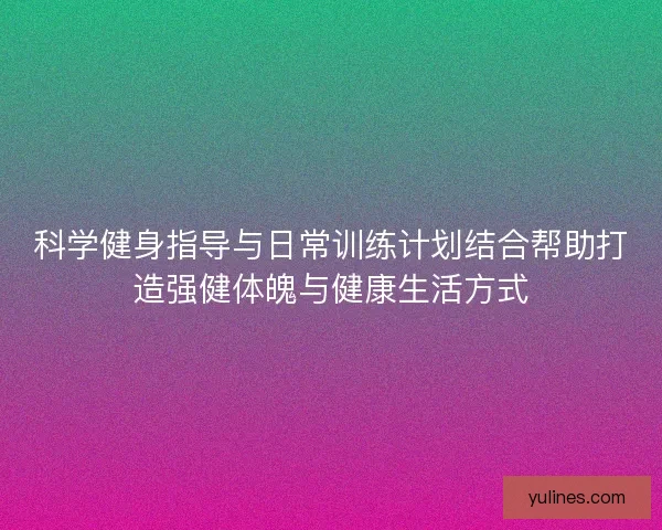科学健身指导与日常训练计划结合帮助打造强健体魄与健康生活方式