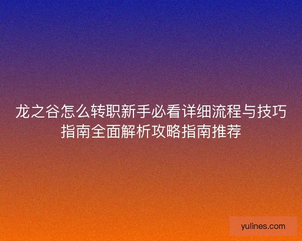 龙之谷怎么转职新手必看详细流程与技巧指南全面解析攻略指南推荐