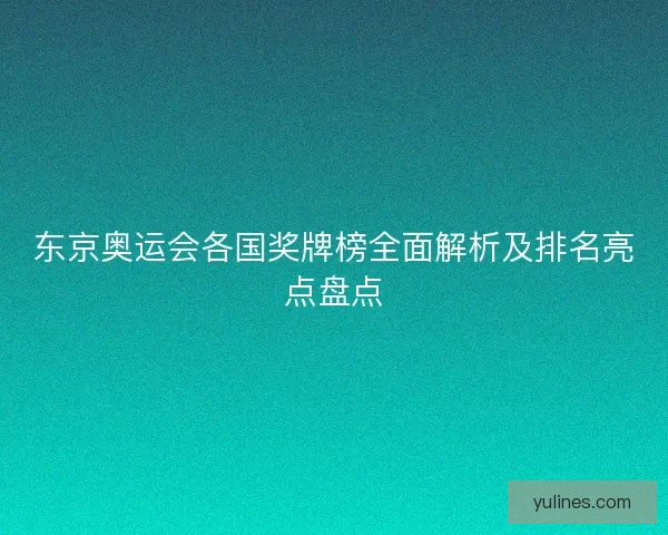 东京奥运会各国奖牌榜全面解析及排名亮点盘点