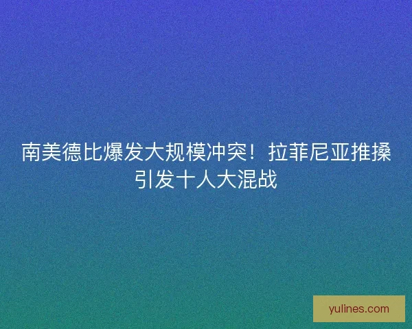 南美德比爆发大规模冲突！拉菲尼亚推搡引发十人大混战