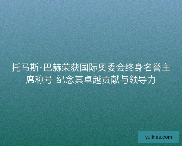 托马斯·巴赫荣获国际奥委会终身名誉主席称号 纪念其卓越贡献与领导力