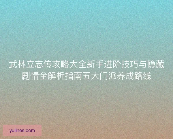 武林立志传攻略大全新手进阶技巧与隐藏剧情全解析指南五大门派养成路线