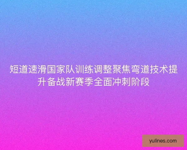 短道速滑国家队训练调整聚焦弯道技术提升备战新赛季全面冲刺阶段