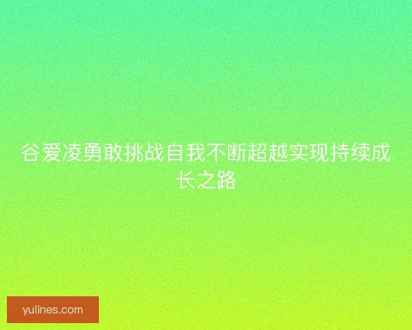 谷爱凌勇敢挑战自我不断超越实现持续成长之路