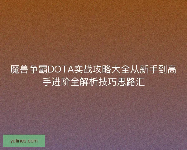 魔兽争霸DOTA实战攻略大全从新手到高手进阶全解析技巧思路汇