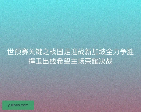 世预赛关键之战国足迎战新加坡全力争胜捍卫出线希望主场荣耀决战