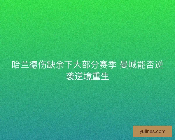哈兰德伤缺余下大部分赛季 曼城能否逆袭逆境重生 哈兰德伤缺余下大部分赛季 曼城能否逆袭逆境重生