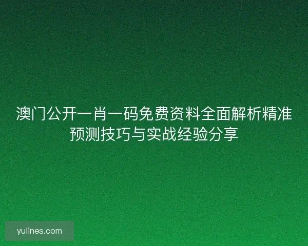 澳门公开一肖一码免费资料全面解析精准预测技巧与实战经验分享 澳门公开一肖一码免费资料全面解析精准预测技巧与实战经验分享