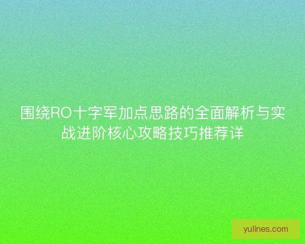 围绕RO十字军加点思路的全面解析与实战进阶核心攻略技巧推荐详 围绕RO十字军加点思路的全面解析与实战进阶核心攻略技巧推荐详